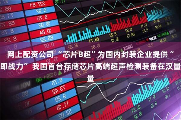 网上配资公司 “芯片B超”为国内封装企业提供“即战力” 我国首台存储芯片高端超声检测装备在汉量