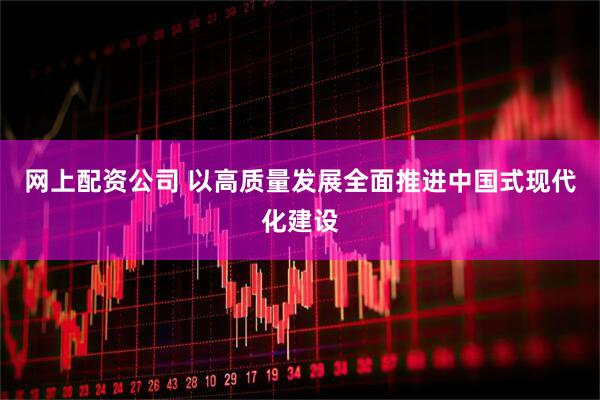网上配资公司 以高质量发展全面推进中国式现代化建设