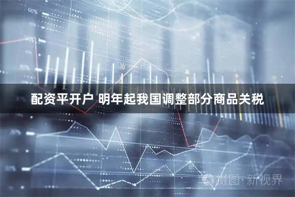 配资平开户 明年起我国调整部分商品关税