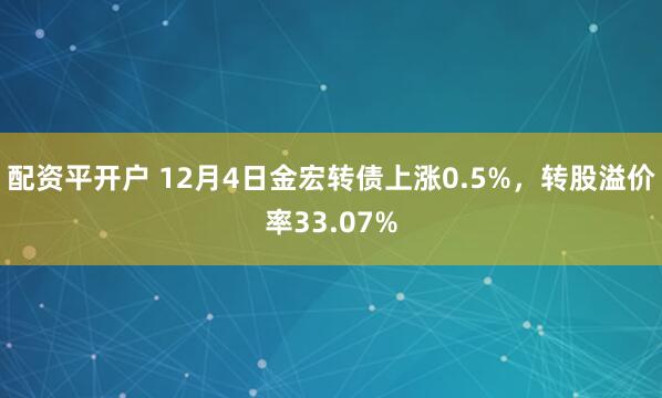 配资平开户 12月4日金宏转债上涨0.5%，转股溢价率33.07%