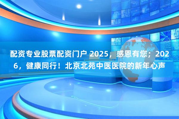 配资专业股票配资门户 2025，感恩有您；2026，健康同行！北京北苑中医医院的新年心声