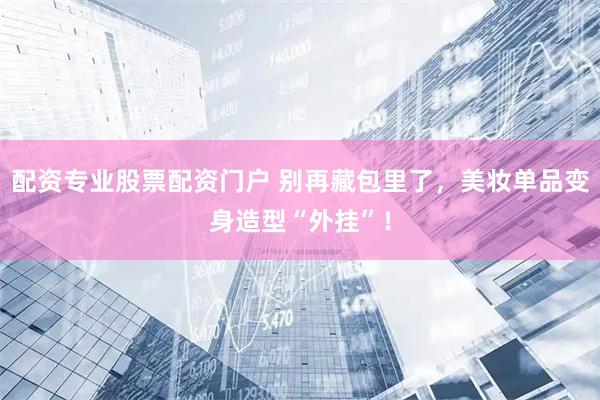 配资专业股票配资门户 别再藏包里了，美妆单品变身造型“外挂”！