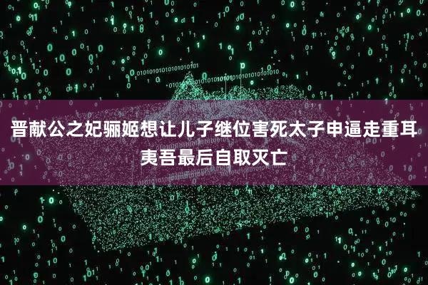 晋献公之妃骊姬想让儿子继位害死太子申逼走重耳夷吾最后自取灭亡