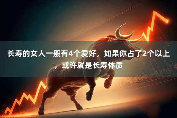 长寿的女人一般有4个爱好，如果你占了2个以上，或许就是长寿体质