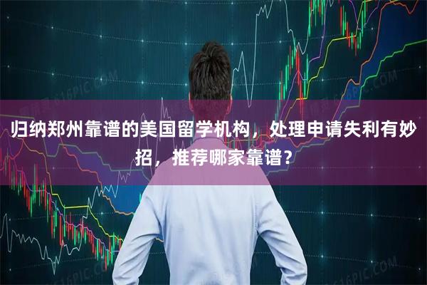 归纳郑州靠谱的美国留学机构，处理申请失利有妙招，推荐哪家靠谱？