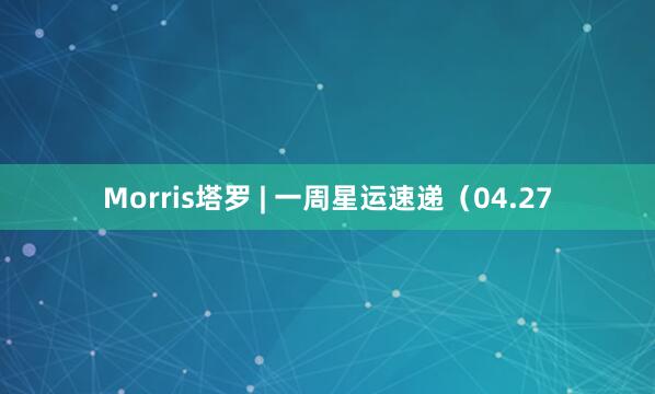 Morris塔罗 | 一周星运速递（04.27