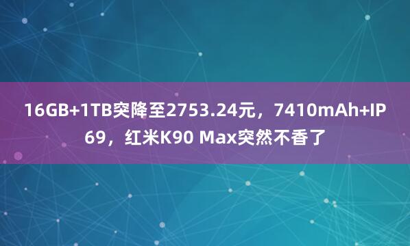 16GB+1TB突降至2753.24元，7410mAh+IP69，红米K90 Max突然不香了