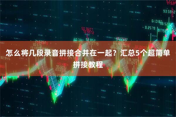 怎么将几段录音拼接合并在一起？汇总5个超简单拼接教程