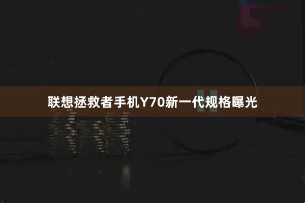 联想拯救者手机Y70新一代规格曝光