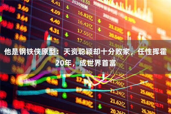 他是钢铁侠原型：天资聪颖却十分败家，任性挥霍20年，成世界首富