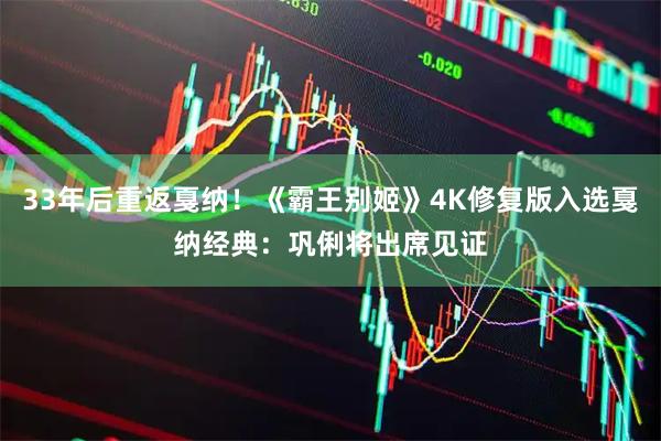 33年后重返戛纳！《霸王别姬》4K修复版入选戛纳经典：巩俐将出席见证