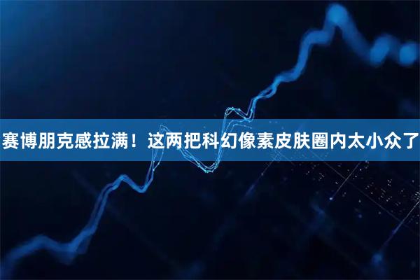 赛博朋克感拉满！这两把科幻像素皮肤圈内太小众了