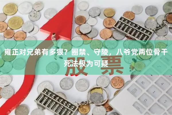 雍正对兄弟有多狠？圈禁、守陵，八爷党两位骨干死法极为可疑