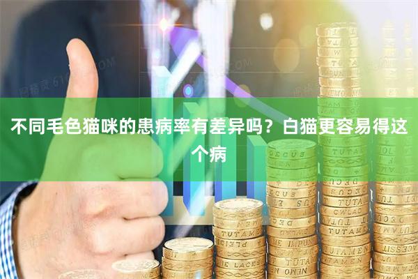 不同毛色猫咪的患病率有差异吗？白猫更容易得这个病