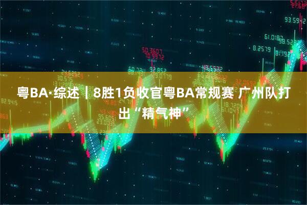 粤BA·综述｜8胜1负收官粤BA常规赛 广州队打出“精气神”
