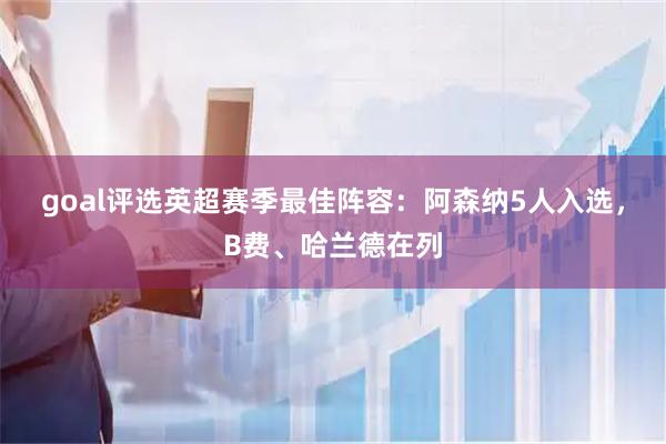 goal评选英超赛季最佳阵容：阿森纳5人入选，B费、哈兰德在列
