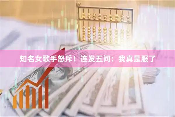 知名女歌手怒斥！连发五问：我真是服了