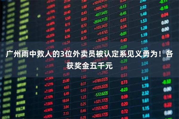 广州雨中救人的3位外卖员被认定系见义勇为！各获奖金五千元
