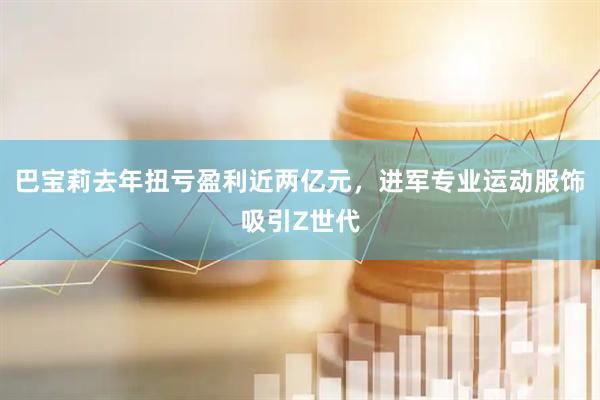 巴宝莉去年扭亏盈利近两亿元，进军专业运动服饰吸引Z世代