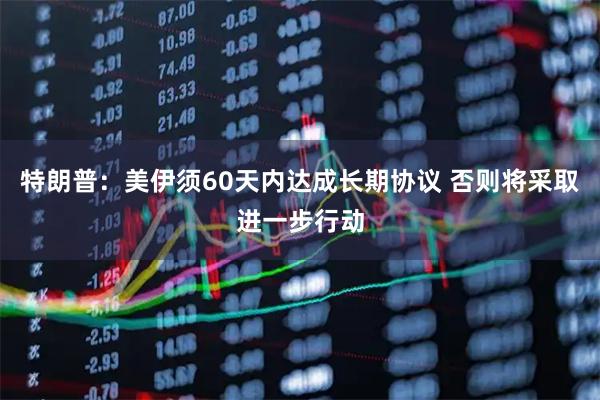 特朗普：美伊须60天内达成长期协议 否则将采取进一步行动