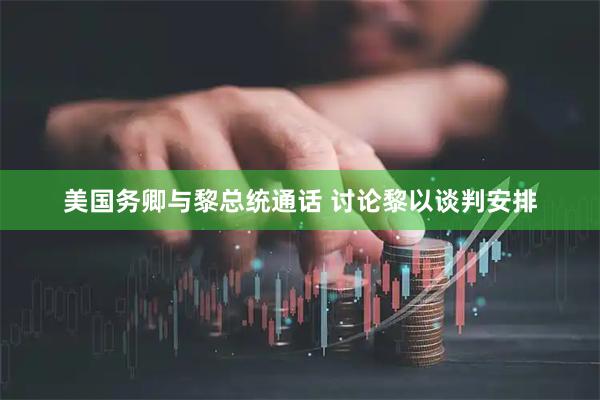 美国务卿与黎总统通话 讨论黎以谈判安排