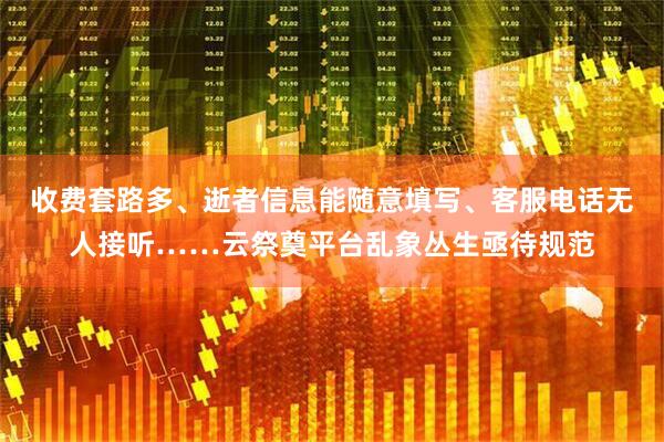收费套路多、逝者信息能随意填写、客服电话无人接听……云祭奠平台乱象丛生亟待规范