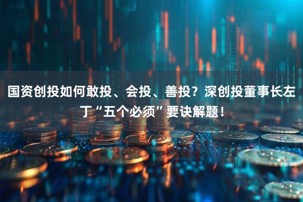 国资创投如何敢投、会投、善投？深创投董事长左丁“五个必须”要诀解题！