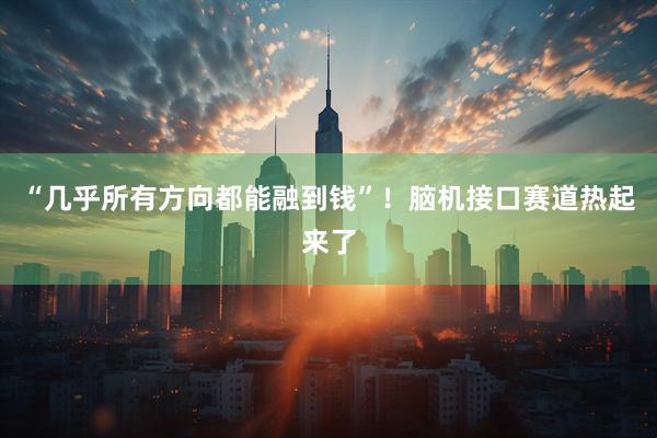 “几乎所有方向都能融到钱”！脑机接口赛道热起来了