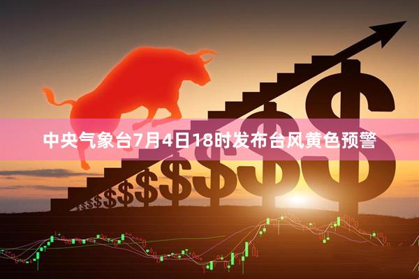 中央气象台7月4日18时发布台风黄色预警