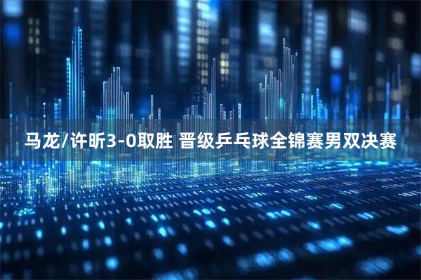马龙/许昕3-0取胜 晋级乒乓球全锦赛男双决赛