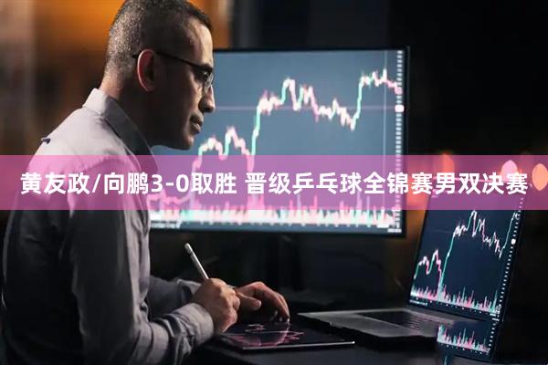 黄友政/向鹏3-0取胜 晋级乒乓球全锦赛男双决赛