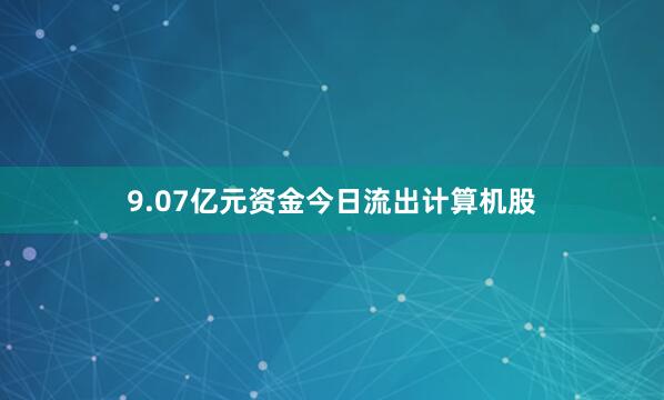 9.07亿元资金今日流出计算机股