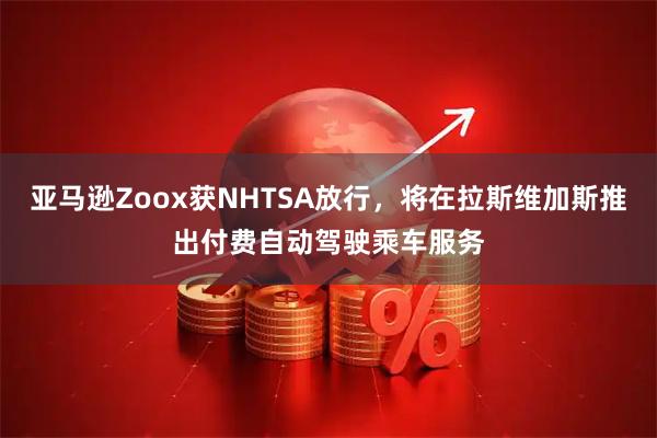 亚马逊Zoox获NHTSA放行，将在拉斯维加斯推出付费自动驾驶乘车服务