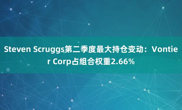 Steven Scruggs第二季度最大持仓变动：Vontier Corp占组合权重2.66%